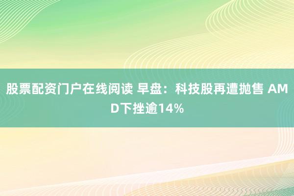 股票配资门户在线阅读 早盘：科技股再遭抛售 AMD下挫逾14%