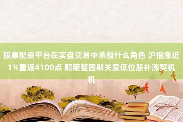 股票配资平台在实盘交易中承担什么角色 沪指涨近1%重返4100点 颠簸整固期关爱低位股补涨契机
