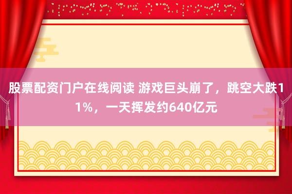股票配资门户在线阅读 游戏巨头崩了，跳空大跌11%，一天挥发约640亿元