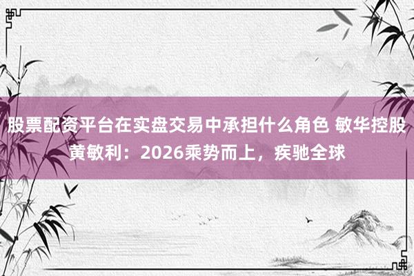 股票配资平台在实盘交易中承担什么角色 敏华控股黄敏利：2026乘势而上，疾驰全球