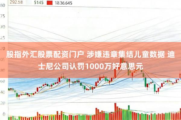 股指外汇股票配资门户 涉嫌违章集结儿童数据 迪士尼公司认罚1000万好意思元