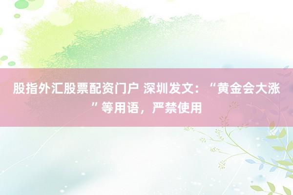 股指外汇股票配资门户 深圳发文：“黄金会大涨”等用语，严禁使用