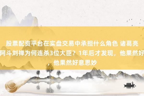 股票配资平台在实盘交易中承担什么角色 诸葛亮离世，阿斗刘禅为何连杀3位大臣？1年后才发现，他果然好意思妙