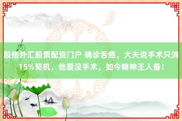 股指外汇股票配资门户 确诊舌癌，大夫说手术只消15%契机，他覆没手术，如今精神王人备！