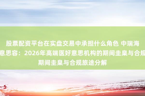 股票配资平台在实盘交易中承担什么角色 中瑞海外医疗好意思容：2026年高端医好意思机构的期间圭臬与合规旅途分解