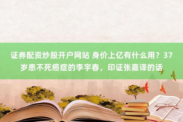 证券配资炒股开户网站 身价上亿有什么用？37岁患不死癌症的李宇春，印证张嘉译的话