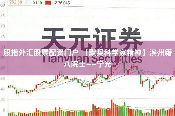 股指外汇股票配资门户 【默契科学家精神】滨州籍八院士——宁光