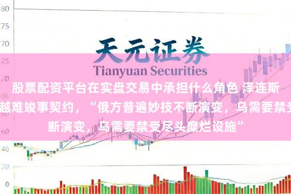 股票配资平台在实盘交易中承担什么角色 泽连斯基称遭普遍越多越难竣事契约，“俄方普遍妙技不断演变，乌需要禁受尽头糜烂设施”