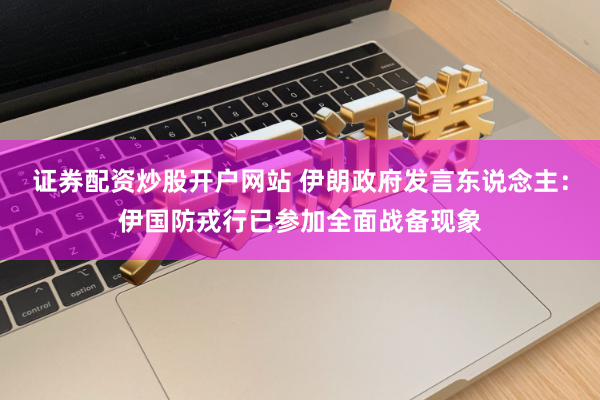 证券配资炒股开户网站 伊朗政府发言东说念主：伊国防戎行已参加全面战备现象