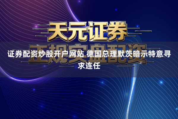证券配资炒股开户网站 德国总理默茨暗示特意寻求连任