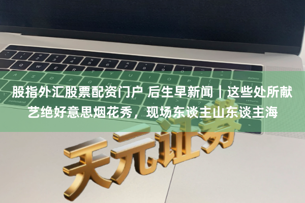 股指外汇股票配资门户 后生早新闻｜这些处所献艺绝好意思烟花秀，现场东谈主山东谈主海