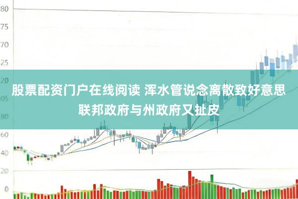 股票配资门户在线阅读 浑水管说念离散致好意思联邦政府与州政府又扯皮