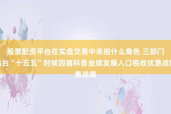 股票配资平台在实盘交易中承担什么角色 三部门出台“十五五”时候因循科普业绩发展入口税收优惠战略