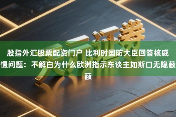 股指外汇股票配资门户 比利时国防大臣回答核威慑问题：不解白为什么欧洲指示东谈主如斯口无隐蔽