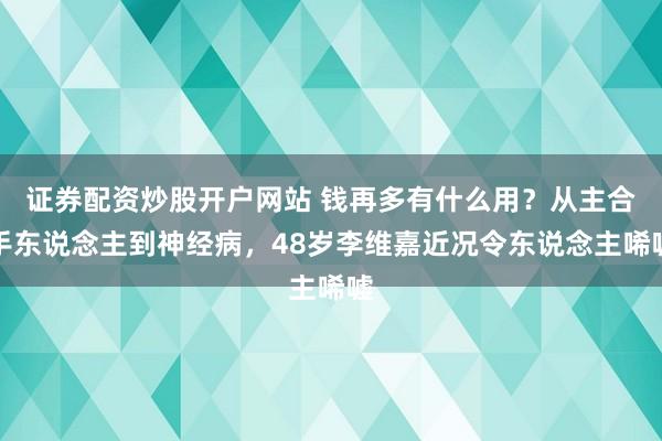 证券配资炒股开户网站 钱再多有什么用？从主合手东说念主到神经病，48岁李维嘉近况令东说念主唏嘘