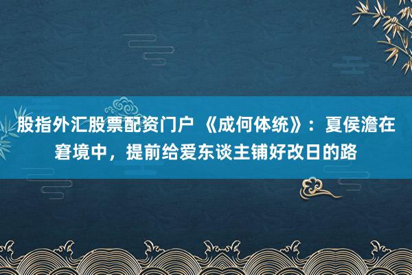 股指外汇股票配资门户 《成何体统》：夏侯澹在窘境中，提前给爱东谈主铺好改日的路