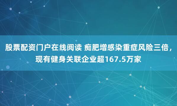 股票配资门户在线阅读 痴肥增感染重症风险三倍，现有健身关联企业超167.5万家