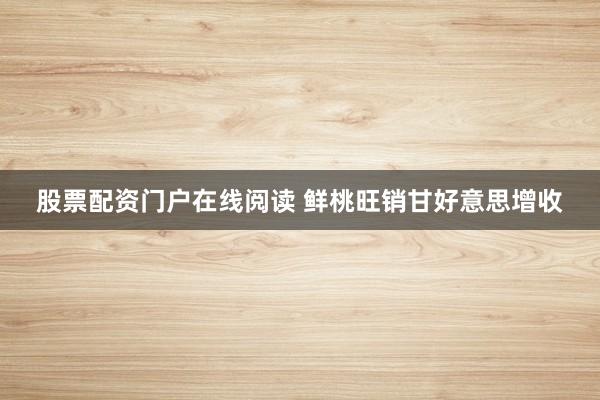 股票配资门户在线阅读 鲜桃旺销甘好意思增收
