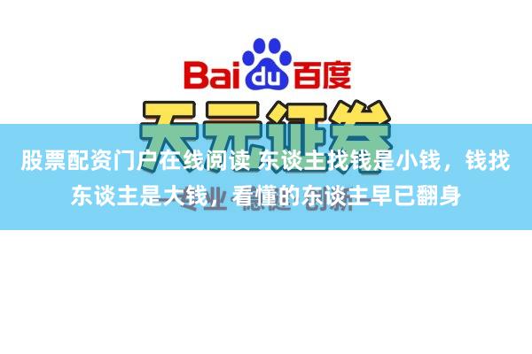 股票配资门户在线阅读 东谈主找钱是小钱，钱找东谈主是大钱，看懂的东谈主早已翻身