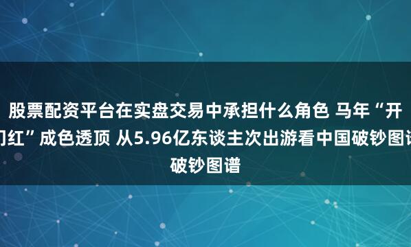 股票配资平台在实盘交易中承担什么角色 马年“开门红”成色透顶 从5.96亿东谈主次出游看中国破钞图谱