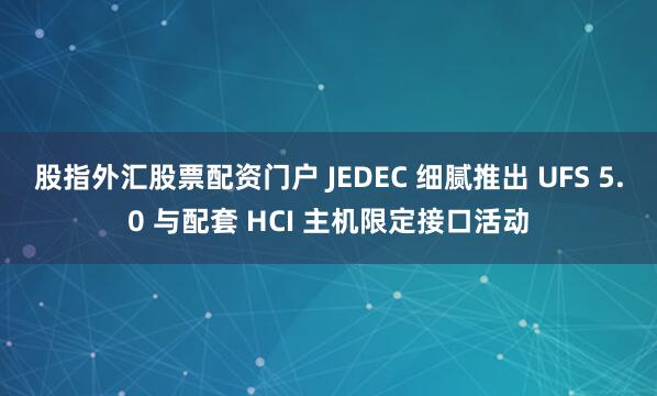 股指外汇股票配资门户 JEDEC 细腻推出 UFS 5.0 与配套 HCI 主机限定接口活动