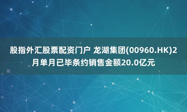 股指外汇股票配资门户 龙湖集团(00960.HK)2月单月已毕条约销售金额20.0亿元