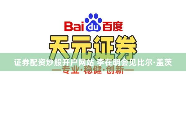 证券配资炒股开户网站 李在明会见比尔·盖茨