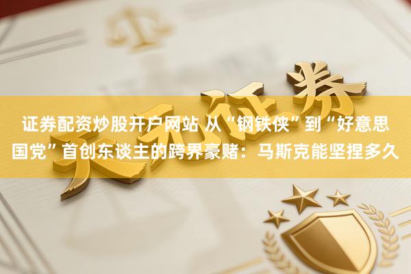证券配资炒股开户网站 从“钢铁侠”到“好意思国党”首创东谈主的跨界豪赌：马斯克能坚捏多久
