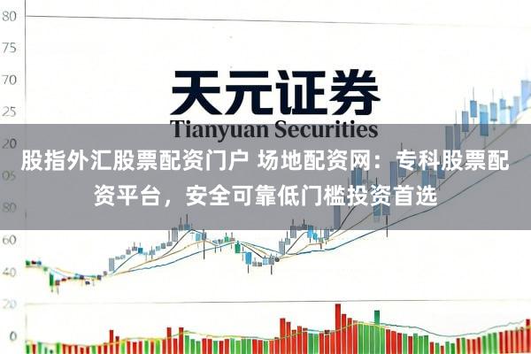 股指外汇股票配资门户 场地配资网：专科股票配资平台，安全可靠低门槛投资首选