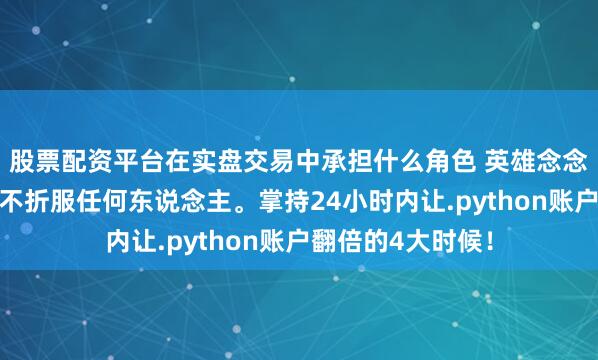 股票配资平台在实盘交易中承担什么角色 英雄念念维：折服荣幸，不折服任何东说念主。掌持24小时内让.python账户翻倍的4大时候！