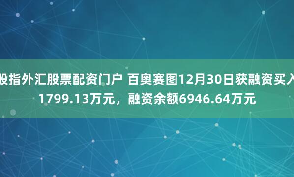 股指外汇股票配资门户 百奥赛图12月30日获融资买入1799.13万元，融资余额6946.64万元
